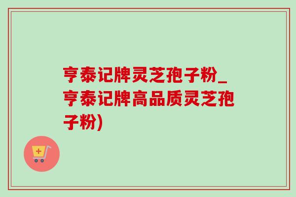 亨泰记牌灵芝孢子粉_亨泰记牌高品质灵芝孢子粉) 亨泰记牌灵芝孢子粉_亨泰记牌高品质灵芝孢子粉)