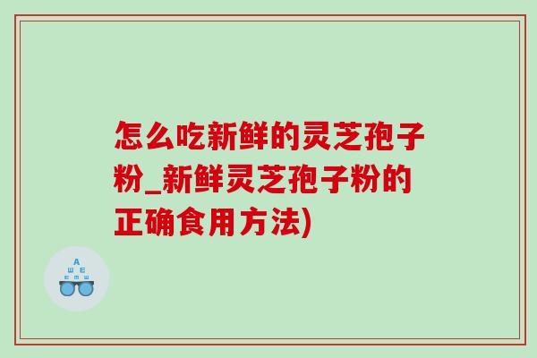 怎么吃新鲜的灵芝孢子粉_新鲜灵芝孢子粉的正确食用方法) 怎么吃新鲜的灵芝孢子粉_新鲜灵芝孢子粉的正确食用方法)