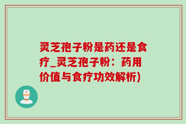 灵芝孢子粉是药还是食疗_灵芝孢子粉：药用价值与食疗功效解析)