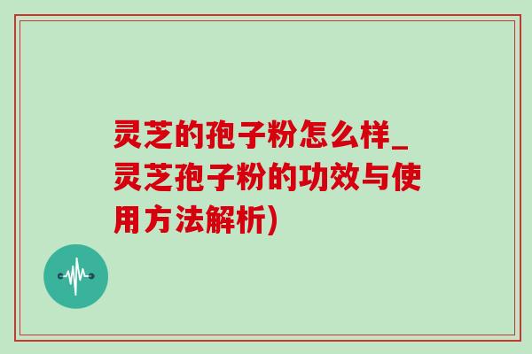 灵芝的孢子粉怎么样_灵芝孢子粉的功效与使用方法解析) 灵芝的孢子粉怎么样_灵芝孢子粉的功效与使用方法解析)