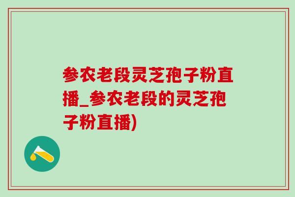 参农老段灵芝孢子粉直播_参农老段的灵芝孢子粉直播) 参农老段灵芝孢子粉直播_参农老段的灵芝孢子粉直播)