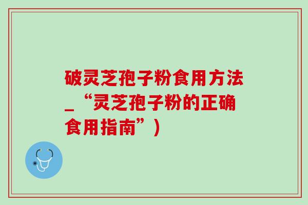 破灵芝孢子粉食用方法_“灵芝孢子粉的正确食用指南”) 破灵芝孢子粉食用方法_“灵芝孢子粉的正确食用指南”)