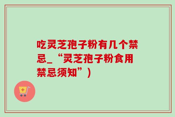 吃灵芝孢子粉有几个禁忌_“灵芝孢子粉食用禁忌须知”)