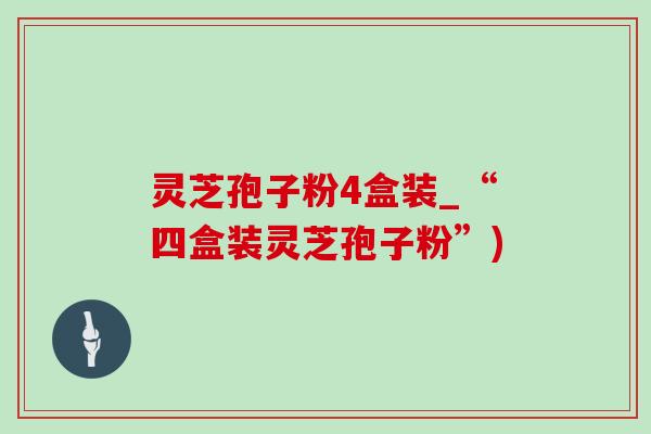 灵芝孢子粉4盒装_“四盒装灵芝孢子粉”)