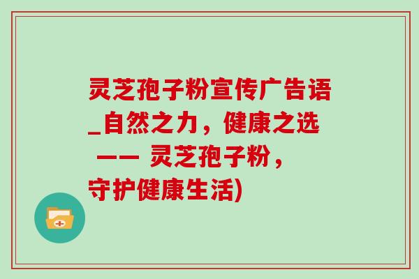 灵芝孢子粉宣传广告语_自然之力,健康之选 —— 灵芝孢子粉,守护健康生活) 灵芝孢子粉宣传广告语_自然之力,健康之选 —— 灵芝孢子粉,守护健康生活)