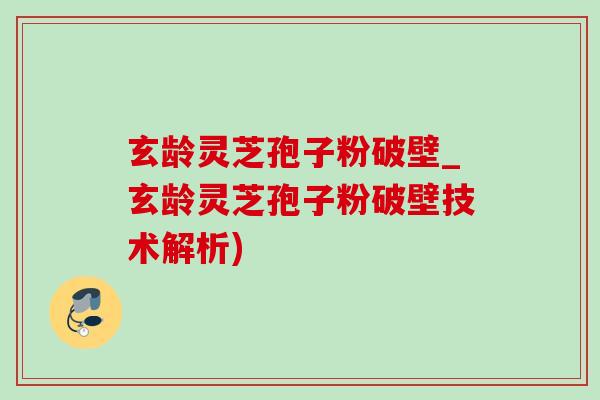 玄龄灵芝孢子粉破壁_玄龄灵芝孢子粉破壁技术解析)