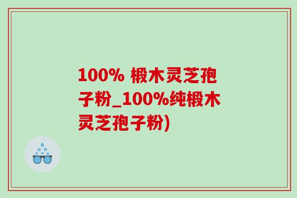 100% 椴木灵芝孢子粉_100%纯椴木灵芝孢子粉) 100% 椴木灵芝孢子粉_100%纯椴木灵芝孢子粉)