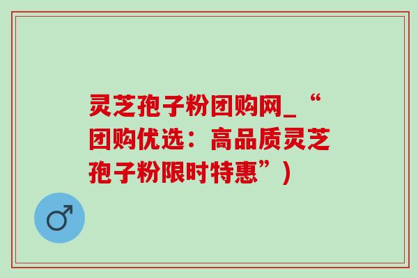 灵芝孢子粉团购网_“团购优选:高品质灵芝孢子粉限时特惠”) 灵芝孢子粉团购网_“团购优选:高品质灵芝孢子粉限时特惠”)