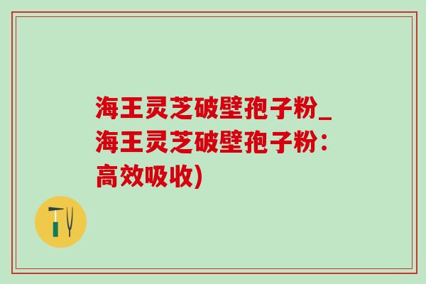 海王灵芝破壁孢子粉_海王灵芝破壁孢子粉:高效吸收) 海王灵芝破壁孢子粉_海王灵芝破壁孢子粉:高效吸收)