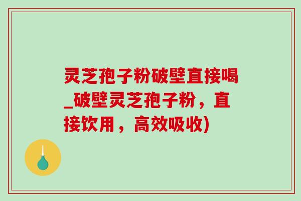 灵芝孢子粉破壁直接喝_破壁灵芝孢子粉,直接饮用,高效吸收) 灵芝孢子粉破壁直接喝_破壁灵芝孢子粉,直接饮用,高效吸收)