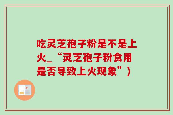 吃灵芝孢子粉是不是上火_“灵芝孢子粉食用是否导致上火现象”)