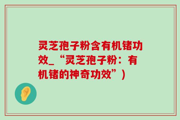 灵芝孢子粉含有机锗功效_“灵芝孢子粉:有机锗的神奇功效”) 灵芝孢子粉含有机锗功效_“灵芝孢子粉:有机锗的神奇功效”)