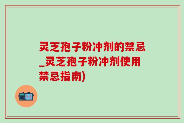 灵芝孢子粉冲剂的禁忌_灵芝孢子粉冲剂使用禁忌指南) 灵芝孢子粉冲剂的禁忌_灵芝孢子粉冲剂使用禁忌指南)