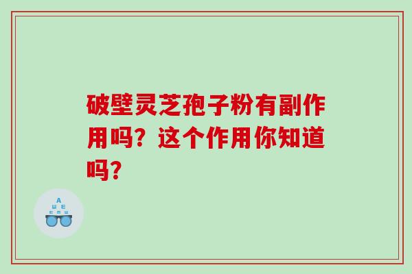 破壁灵芝孢子粉有副作用吗?这个作用你知道吗? 破壁灵芝孢子粉有副作用吗?这个作用你知道吗?