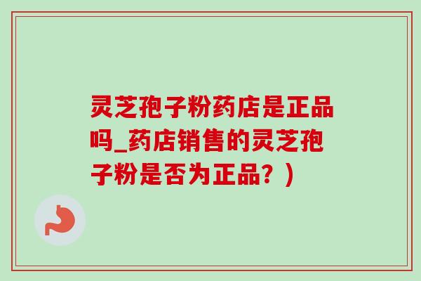 灵芝孢子粉药店是正品吗_药店销售的灵芝孢子粉是否为正品?) 灵芝孢子粉药店是正品吗_药店销售的灵芝孢子粉是否为正品?)