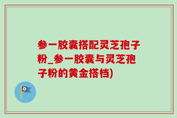 参一胶囊搭配灵芝孢子粉_参一胶囊与灵芝孢子粉的黄金搭档) 参一胶囊搭配灵芝孢子粉_参一胶囊与灵芝孢子粉的黄金搭档)
