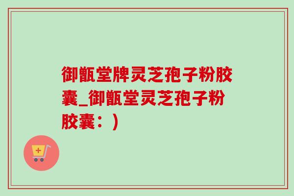 御甑堂牌灵芝孢子粉胶囊_御甑堂灵芝孢子粉胶囊：)