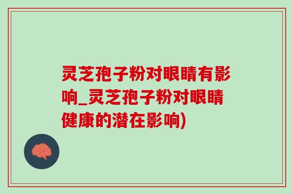 灵芝孢子粉对眼睛有影响_灵芝孢子粉对眼睛健康的潜在影响) 灵芝孢子粉对眼睛有影响_灵芝孢子粉对眼睛健康的潜在影响)