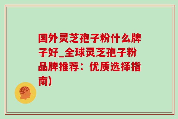 国外灵芝孢子粉什么牌子好_全球灵芝孢子粉品牌推荐:优质选择指南) 国外灵芝孢子粉什么牌子好_全球灵芝孢子粉品牌推荐:优质选择指南)