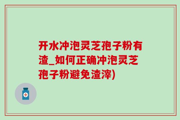 开水冲泡灵芝孢子粉有渣_如何正确冲泡灵芝孢子粉避免渣滓) 开水冲泡灵芝孢子粉有渣_如何正确冲泡灵芝孢子粉避免渣滓)