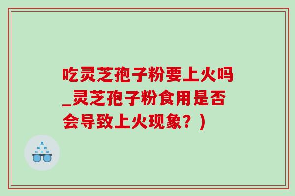 吃灵芝孢子粉要上火吗_灵芝孢子粉食用是否会导致上火现象?) 吃灵芝孢子粉要上火吗_灵芝孢子粉食用是否会导致上火现象?)