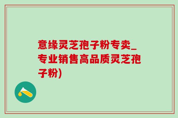 意缘灵芝孢子粉专卖_专业销售高品质灵芝孢子粉) 意缘灵芝孢子粉专卖_专业销售高品质灵芝孢子粉)