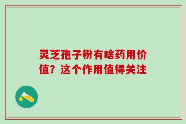 灵芝孢子粉有啥药用价值？这个作用值得关注