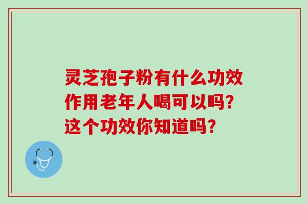 灵芝孢子粉有什么功效作用老年人喝可以吗?这个功效你知道吗? 灵芝孢子粉有什么功效作用老年人喝可以吗?这个功效你知道吗?