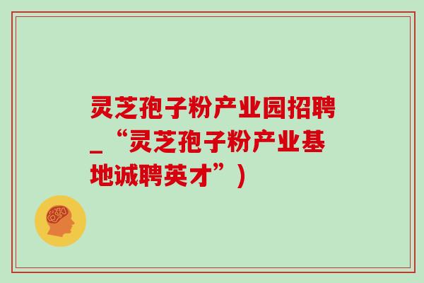 灵芝孢子粉产业园招聘_“灵芝孢子粉产业基地诚聘英才”)