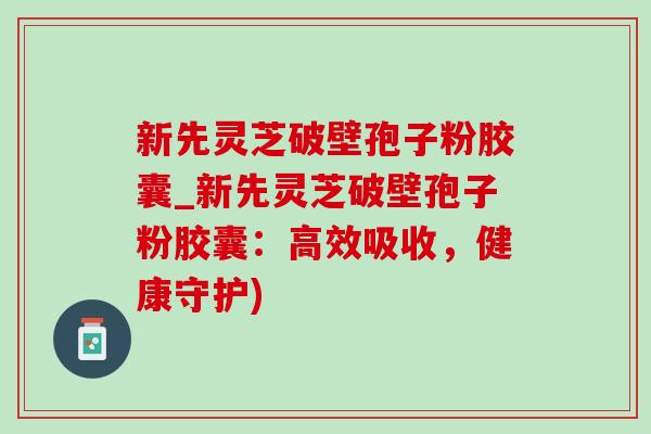 新先灵芝破壁孢子粉胶囊_新先灵芝破壁孢子粉胶囊:高效吸收,健康守护) 新先灵芝破壁孢子粉胶囊_新先灵芝破壁孢子粉胶囊:高效吸收,健康守护)