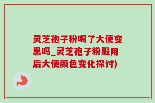 灵芝孢子粉喝了大便变黑吗_灵芝孢子粉服用后大便颜色变化探讨) 灵芝孢子粉喝了大便变黑吗_灵芝孢子粉服用后大便颜色变化探讨)