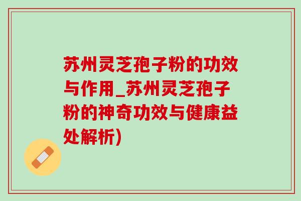 苏州灵芝孢子粉的功效与作用_苏州灵芝孢子粉的神奇功效与健康益处解析)