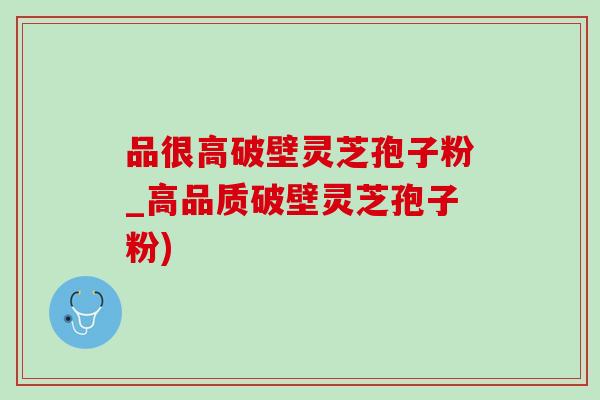 品很高破壁灵芝孢子粉_高品质破壁灵芝孢子粉) 品很高破壁灵芝孢子粉_高品质破壁灵芝孢子粉)