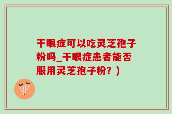 干眼症可以吃灵芝孢子粉吗_干眼症患者能否服用灵芝孢子粉?) 干眼症可以吃灵芝孢子粉吗_干眼症患者能否服用灵芝孢子粉?)
