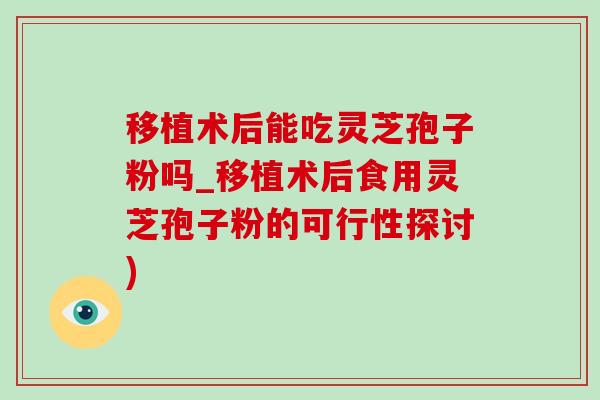 移植术后能吃灵芝孢子粉吗_移植术后食用灵芝孢子粉的可行性探讨) 移植术后能吃灵芝孢子粉吗_移植术后食用灵芝孢子粉的可行性探讨)