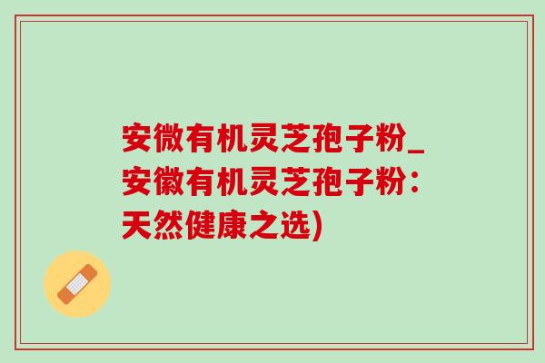 安微有机灵芝孢子粉_安徽有机灵芝孢子粉:天然健康之选) 安微有机灵芝孢子粉_安徽有机灵芝孢子粉:天然健康之选)