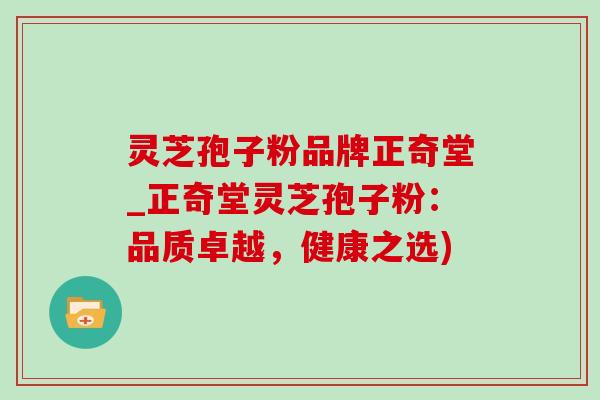 灵芝孢子粉品牌正奇堂_正奇堂灵芝孢子粉:品质卓越,健康之选) 灵芝孢子粉品牌正奇堂_正奇堂灵芝孢子粉:品质卓越,健康之选)