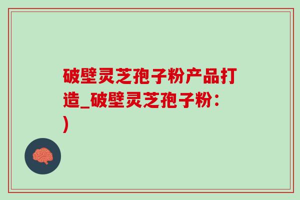破壁灵芝孢子粉产品打造_破壁灵芝孢子粉：)