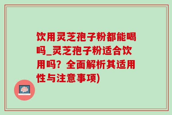 饮用灵芝孢子粉都能喝吗_灵芝孢子粉适合饮用吗?全面解析其适用性与注意事项) 饮用灵芝孢子粉都能喝吗_灵芝孢子粉适合饮用吗?全面解析其适用性与注意事项)