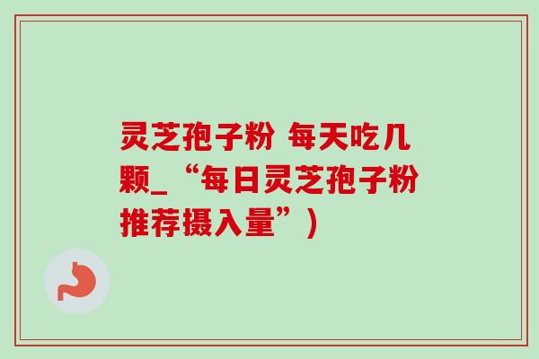 灵芝孢子粉 每天吃几颗_“每日灵芝孢子粉推荐摄入量”)
