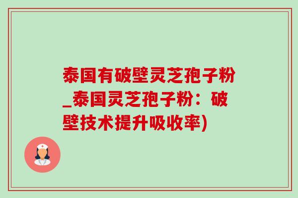 泰国有破壁灵芝孢子粉_泰国灵芝孢子粉:破壁技术提升吸收率) 泰国有破壁灵芝孢子粉_泰国灵芝孢子粉:破壁技术提升吸收率)