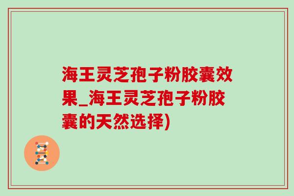 海王灵芝孢子粉胶囊效果_海王灵芝孢子粉胶囊的天然选择)