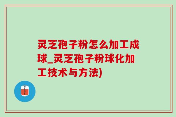 灵芝孢子粉怎么加工成球_灵芝孢子粉球化加工技术与方法)