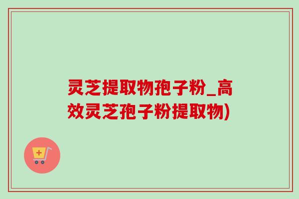 灵芝提取物孢子粉_高效灵芝孢子粉提取物) 灵芝提取物孢子粉_高效灵芝孢子粉提取物)