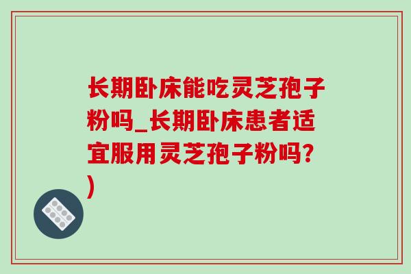 长期卧床能吃灵芝孢子粉吗_长期卧床患者适宜服用灵芝孢子粉吗？)