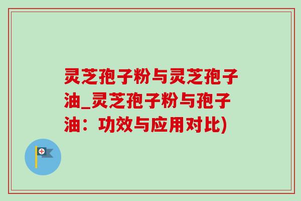 灵芝孢子粉与灵芝孢子油_灵芝孢子粉与孢子油:功效与应用对比) 灵芝孢子粉与灵芝孢子油_灵芝孢子粉与孢子油:功效与应用对比)
