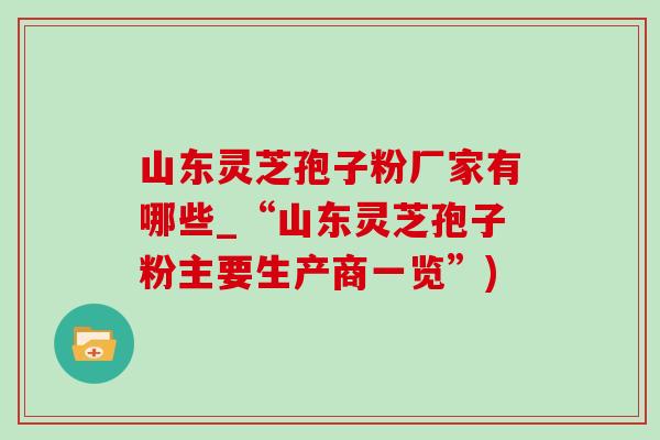 山东灵芝孢子粉厂家有哪些_“山东灵芝孢子粉主要生产商一览”) 山东灵芝孢子粉厂家有哪些_“山东灵芝孢子粉主要生产商一览”)