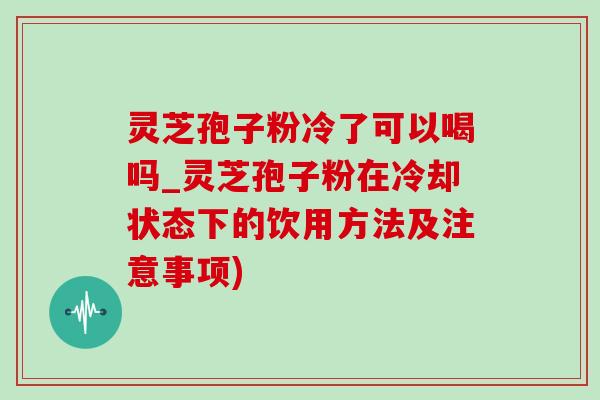 灵芝孢子粉冷了可以喝吗_灵芝孢子粉在冷却状态下的饮用方法及注意事项) 灵芝孢子粉冷了可以喝吗_灵芝孢子粉在冷却状态下的饮用方法及注意事项)