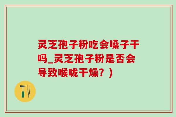 灵芝孢子粉吃会嗓子干吗_灵芝孢子粉是否会导致喉咙干燥?) 灵芝孢子粉吃会嗓子干吗_灵芝孢子粉是否会导致喉咙干燥?)