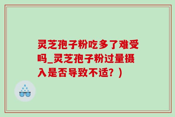 灵芝孢子粉吃多了难受吗_灵芝孢子粉过量摄入是否导致不适？)